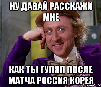 ну давай расскажи мне как ты гулял после матча Россия Корея, Мем мое лицо