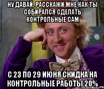 Ну давай, расскажи мне как ты собирался сделать контрольные сам с 23 по 29 июня скидка на контрольные работы 20%, Мем мое лицо