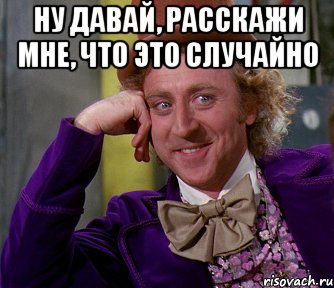 ну давай, расскажи мне, что это случайно , Мем мое лицо