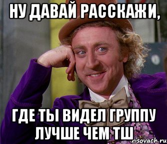 ну давай расскажи, где ты видел группу лучше чем ТШ, Мем мое лицо