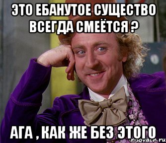 Это ебанутое существо всегда смеётся ? ага , как же без этого, Мем мое лицо