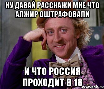 ну давай расскажи мне что Алжир оштрафовали и что Россия проходит в 18, Мем мое лицо