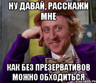 Ну давай, расскажи мне как без презервативов можно обходиться, Мем мое лицо