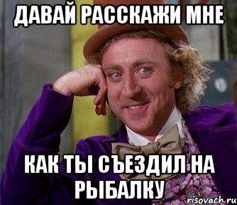 Давай расскажи мне как ты съездил на рыбалку, Мем мое лицо