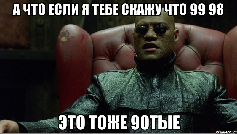 а что если я тебе скажу что 99 98 это тоже 90тые
