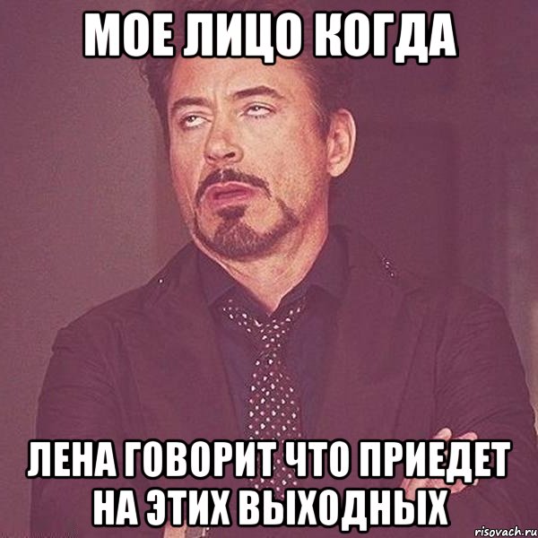 Мое лицо когда Лена говорит что приедет на этих выходных