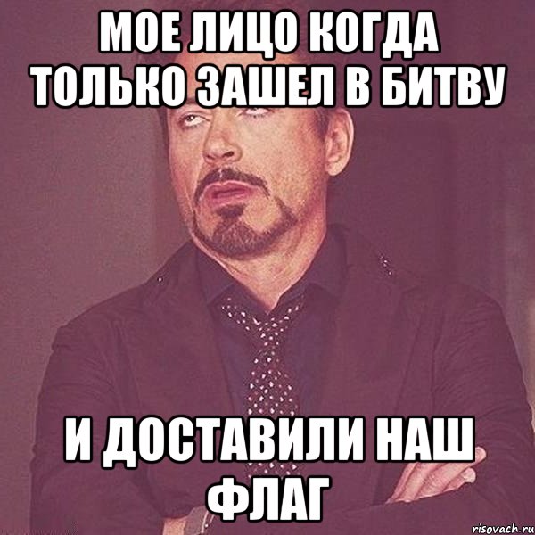 МОЕ ЛИЦО КОГДА ТОЛЬКО ЗАШЕЛ В БИТВУ И ДОСТАВИЛИ НАШ ФЛАГ