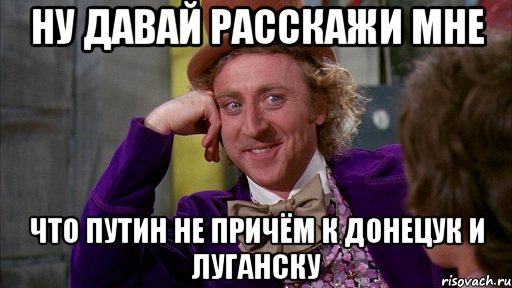 Ну давай расскажи мне что Путин не причём к Донецук и Луганску, Мем Ну давай расскажи (Вилли Вонка)