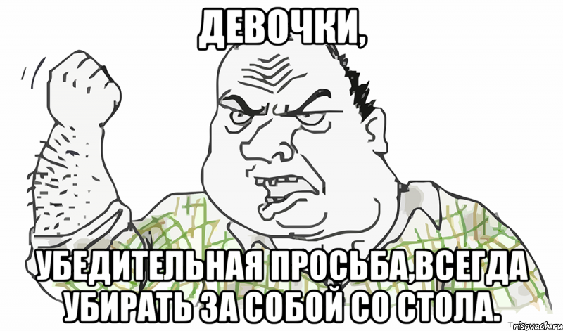 ДЕВОЧКИ, УБЕДИТЕЛЬНАЯ ПРОСЬБА,ВСЕГДА УБИРАТЬ ЗА СОБОЙ СО СТОЛА., Мем Будь мужиком