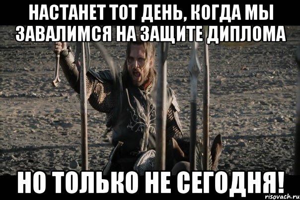 настанет тот день, когда мы завалимся на защите диплома но только не сегодня!