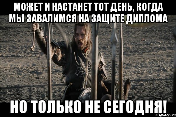 Может и настанет тот день, когда мы завалимся на защите диплома но только не сегодня!