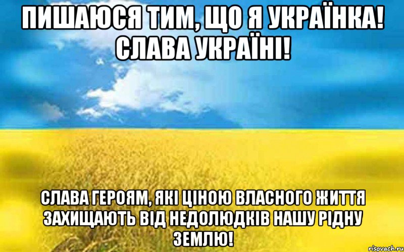 ПИШАЮСЯ ТИМ, ЩО Я УКРАЇНКА! СЛАВА УКРАЇНІ! СЛАВА ГЕРОЯМ, ЯКІ ЦІНОЮ ВЛАСНОГО ЖИТТЯ ЗАХИЩАЮТЬ ВІД НЕДОЛЮДКІВ НАШУ РІДНУ ЗЕМЛЮ!