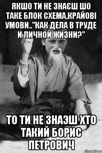 якшо ти не знаєш шо таке блок схема,крайові умови.."Как дела в труде и личной жизни?" то ти не знаэш хто такий Борис Петрович, Мем Мудрий паца