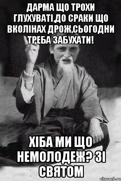 Дарма що трохи глухуваті,до сраки що вколінах дрож,сьогодни треба забухати! Хіба ми що немолодеж? Зі святом, Мем Мудрий паца