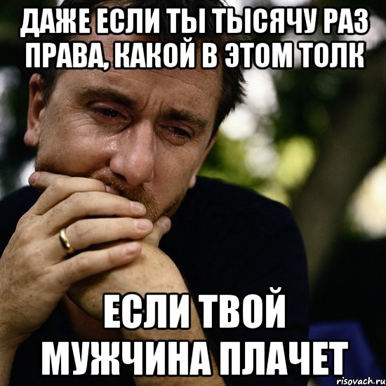 Даже если ты тысячу раз права, какой в этом толк Если твой мужчина плачет, Мем Тим рот плачет