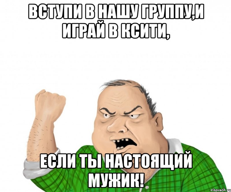 Вступи в нашу группу,и играй в КСити, если ты настоящий мужик!, Мем мужик