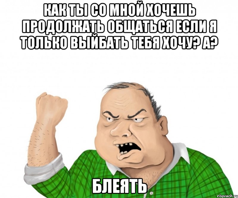 Как ты со мной хочешь продолжать общаться если я только выйбать тебя хочу? А? Блеять, Мем мужик