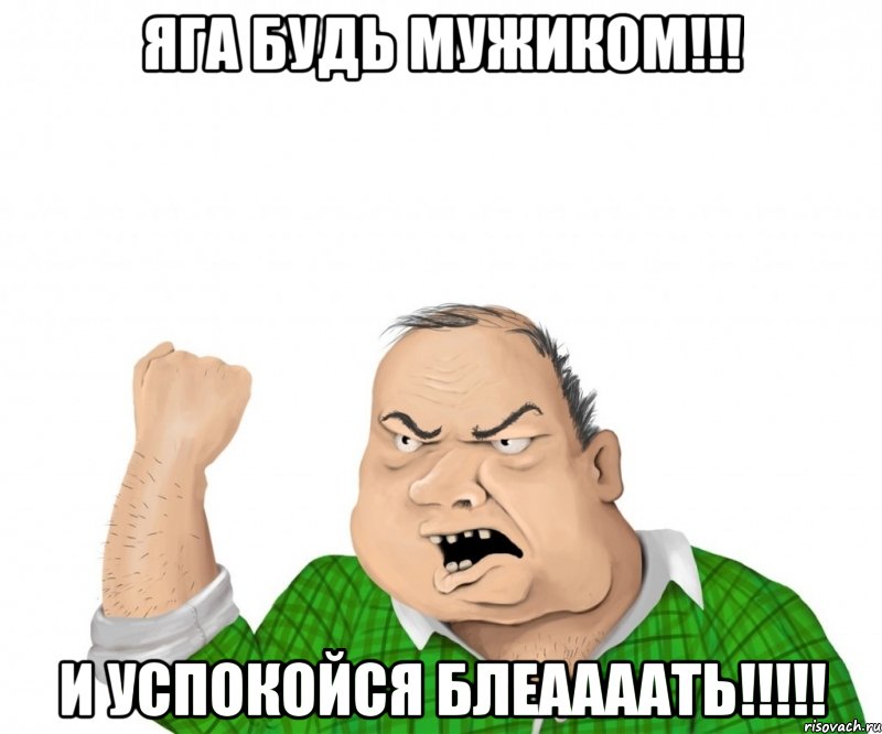 яга будь мужиком!!! и успокойся блеаааать!!!!!, Мем мужик