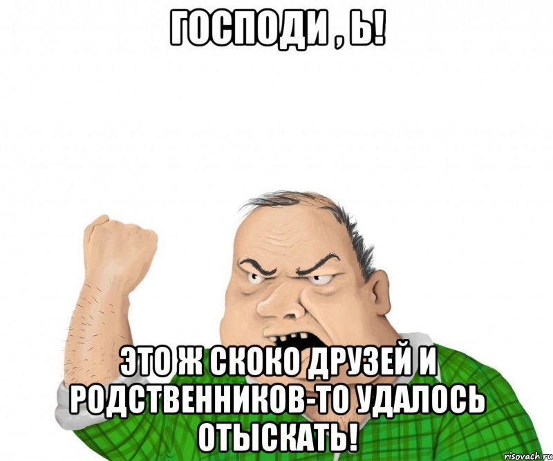 Господи , ь! Это ж скоко друзей и родственников-то удалось отыскать!, Мем мужик