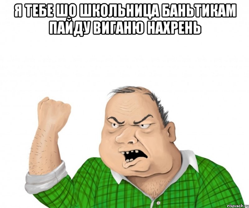 я тебе шо школьница баньтикам пайду виганю нахрень , Мем мужик