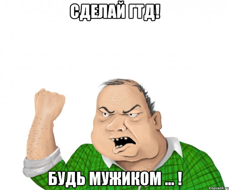 Сделай ГТД! Будь мужиком ... !, Мем мужик