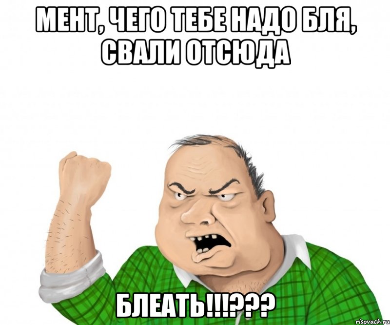 Мент, чего тебе надо бля, свали отсюда БЛЕАТЬ!!!???, Мем мужик