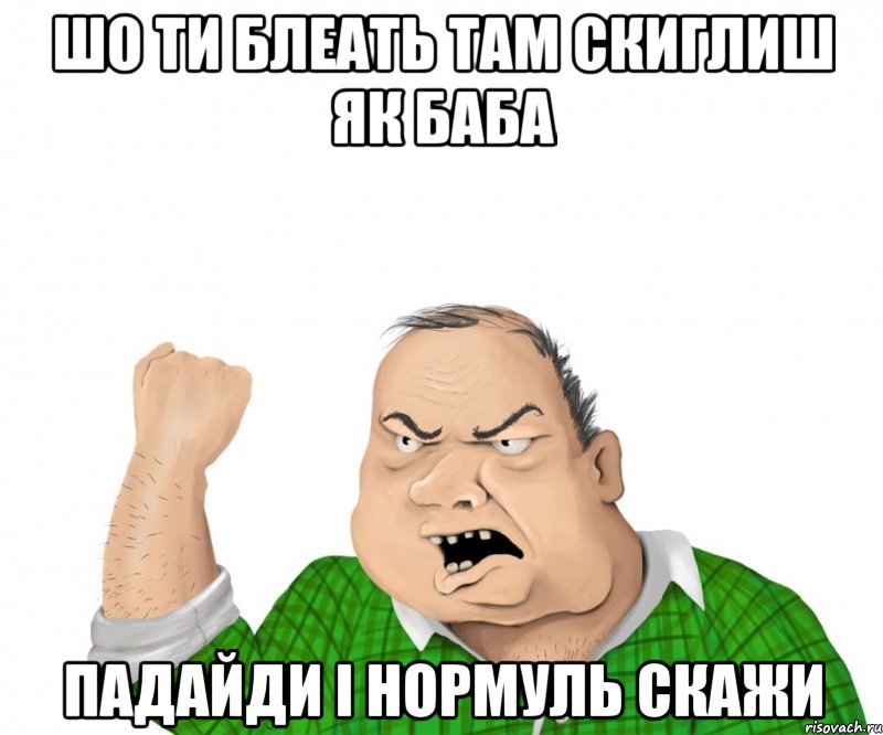 шо ти блеать там скиглиш як баба падайди і нормуль скажи, Мем мужик