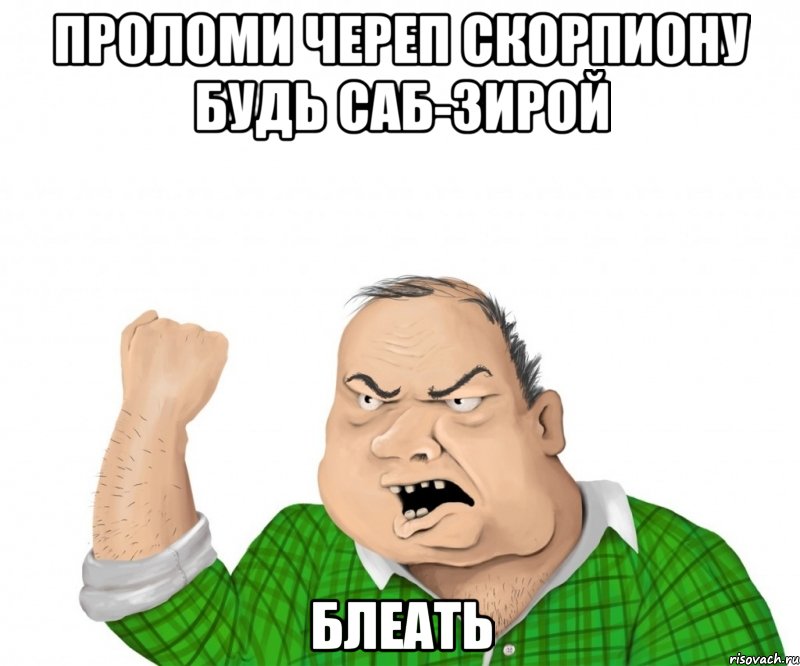 проломи череп скорпиону будь Саб-зирой блеать, Мем мужик