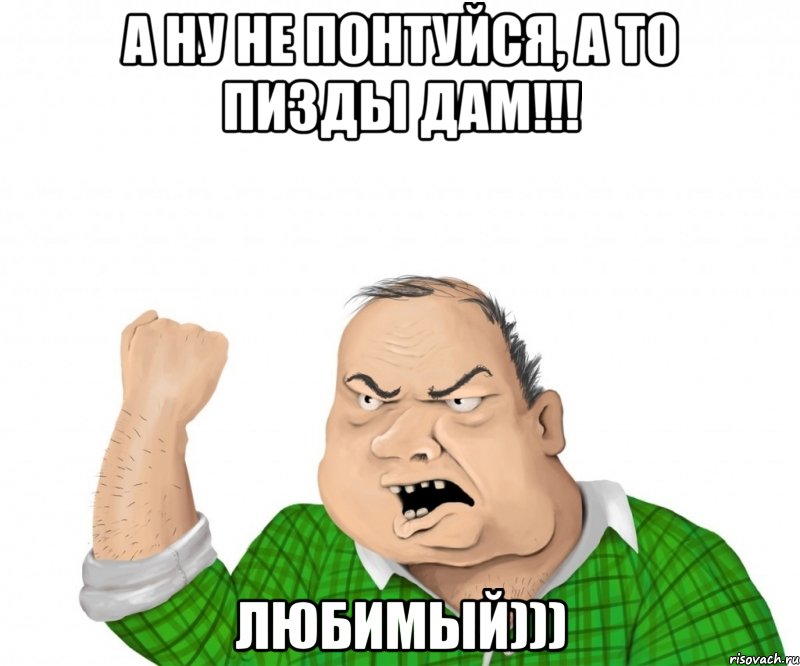 А НУ НЕ ПОНТУЙСЯ, А ТО ПИЗДЫ ДАМ!!! ЛЮБИМЫЙ))), Мем мужик