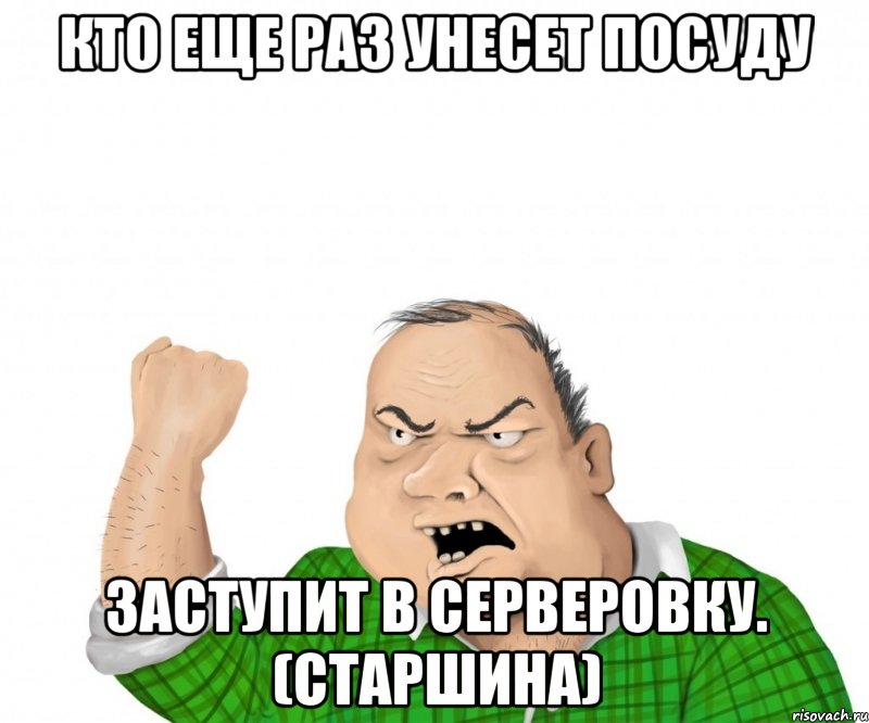 Кто еще раз унесет посуду Заступит в серверовку. (старшина), Мем мужик