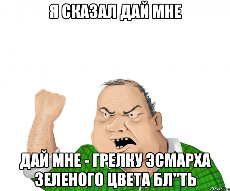Я сказал дай мне дай мне - грелку Эсмарха зеленого цвета Бл"ть, Мем мужик