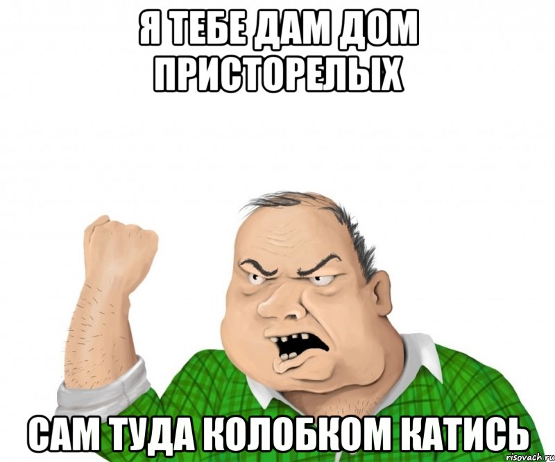 Я тебе дам дом присторелых Сам туда колобком катись, Мем мужик