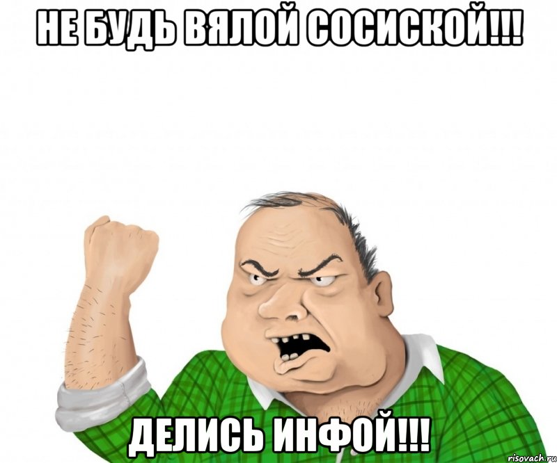НЕ БУДЬ ВЯЛОЙ СОСИСКОЙ!!! ДЕЛИСЬ ИНФОЙ!!!, Мем мужик