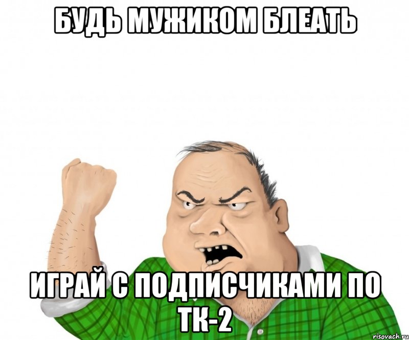 Будь мужиком блеать Играй с подписчиками по тк-2, Мем мужик
