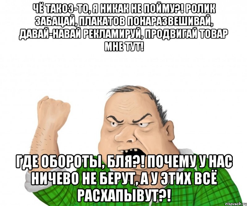 Чё такоэ-то, я никак не пойму?! Ролик забацай, плакатов понаразвешивай, давай-навай рекламируй, продвигай товар мне тут! Где обороты, бля?! Почему у нас ничево не берут, а у этих всё расхапывут?!, Мем мужик