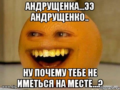 Андрущенка...ээ Андрущенко.. ну почему тебе не иметься на месте...?, Мем Надоедливый апельсин