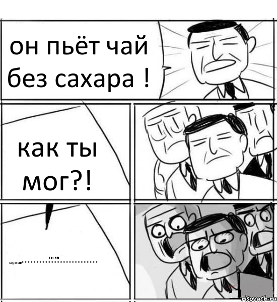 он пьёт чай без сахара ! как ты мог?! ты не мужик!!!!!!!!!!!!!!!!!!!!!!!!!!!!!!!!!!!!!!!!!!!!!!!!!!!