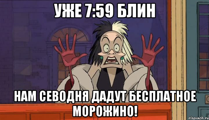 Уже 7:59 блин Нам севодня дадут бесплатное морожино!