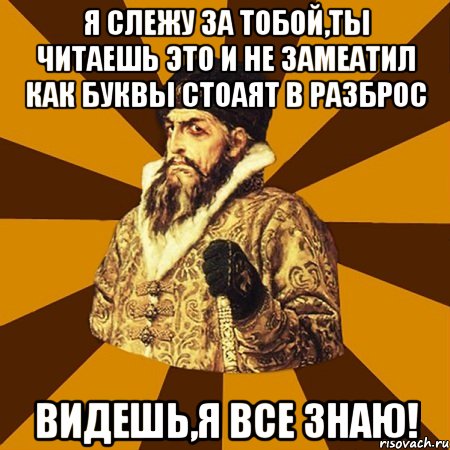 Я слежу за тобой,ты читаешь это и не замеатил как буквы стоаят в разброс ВИДЕШЬ,Я ВСЕ ЗНАЮ!, Мем Не царское это дело