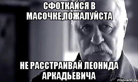 Сфоткайся в масочке,пожалуйста Не расстраивай Леонида Аркадьевича, Мем Не огорчай Леонида Аркадьевича