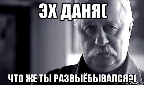 Эх Даня( Что же ты развыёбывался?(, Мем Не огорчай Леонида Аркадьевича