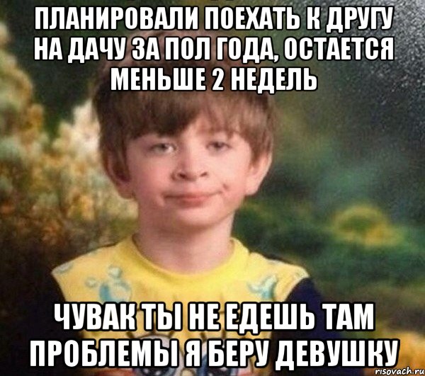 Планировали поехать к другу на дачу за пол года, остается меньше 2 недель чувак ты не едешь там проблемы я беру девушку, Мем Недовольный пацан