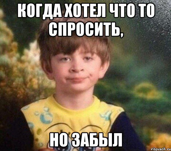 когда хотел что то спросить, но забыл