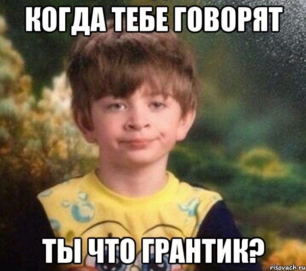 когда тебе говорят ты что грантик?