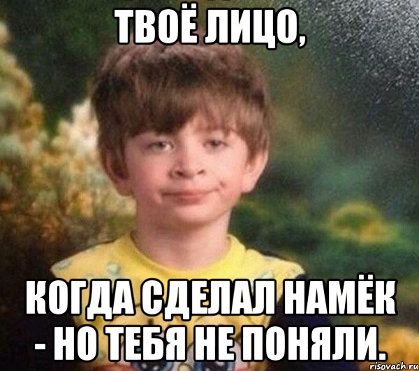 Твоё лицо, когда сделал намёк - но тебя не поняли.