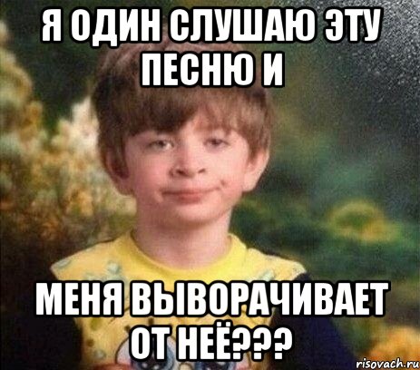 Я один слушаю эту песню и меня выворачивает от неё???