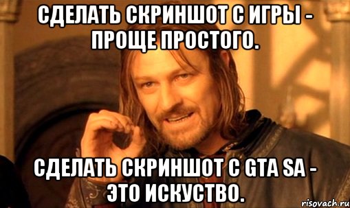 сделать скриншот с игры - проще простого. сделать скриншот с GTA SA - это искуство., Мем Нельзя просто так взять и (Боромир мем)