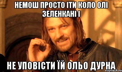 Немош просто іти коло Олі Зеленкані і Не уповісти їй ольо дурна, Мем Нельзя просто так взять и (Боромир мем)