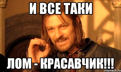 И все таки Лом - красавчик!!!, Мем Нельзя просто так взять и (Боромир мем)