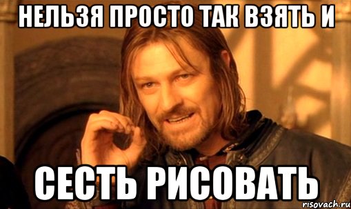 нельзя просто так взять и сесть рисовать, Мем Нельзя просто так взять и (Боромир мем)
